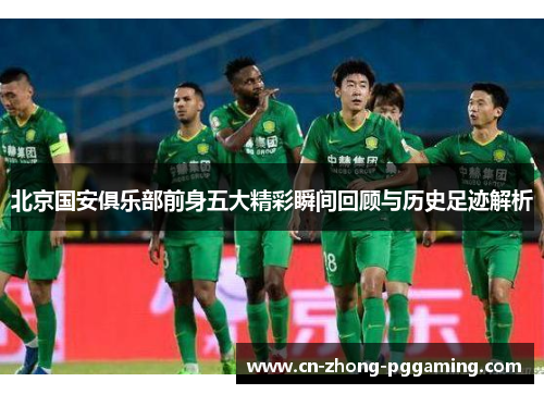 北京国安俱乐部前身五大精彩瞬间回顾与历史足迹解析