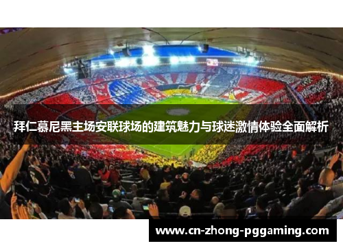 拜仁慕尼黑主场安联球场的建筑魅力与球迷激情体验全面解析