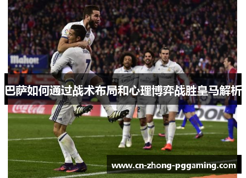 巴萨如何通过战术布局和心理博弈战胜皇马解析