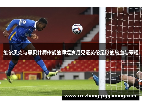 维尔贝克与黑贝并肩作战的辉煌岁月见证英伦足球的热血与荣耀 维尔贝克与黑贝并肩作战的辉煌岁月见证英伦足球的热血与荣耀