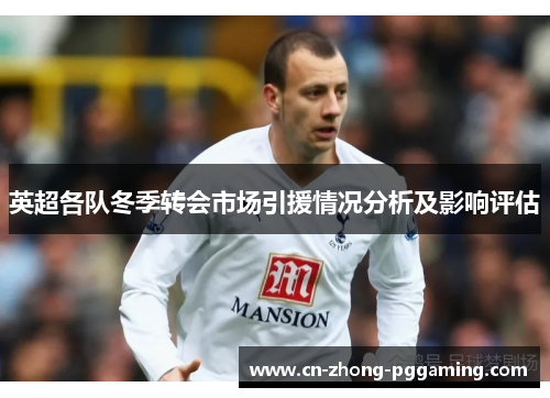 英超各队冬季转会市场引援情况分析及影响评估 英超各队冬季转会市场引援情况分析及影响评估
