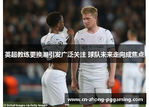 英超教练更换潮引发广泛关注 球队未来走向成焦点 英超教练更换潮引发广泛关注 球队未来走向成焦点