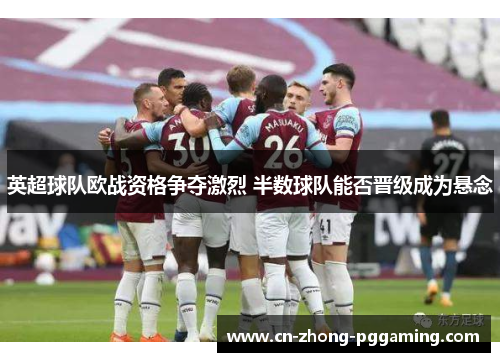 英超球队欧战资格争夺激烈 半数球队能否晋级成为悬念 英超球队欧战资格争夺激烈 半数球队能否晋级成为悬念