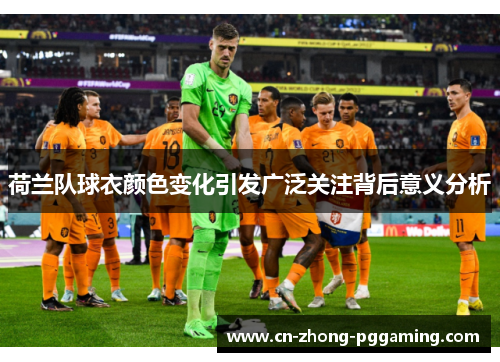 荷兰队球衣颜色变化引发广泛关注背后意义分析 荷兰队球衣颜色变化引发广泛关注背后意义分析