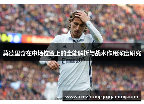 莫德里奇在中场位置上的全能解析与战术作用深度研究