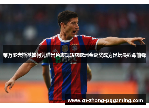 莱万多夫斯基如何凭借出色表现斩获欧洲金靴奖成为足坛最致命前锋 莱万多夫斯基如何凭借出色表现斩获欧洲金靴奖成为足坛最致命前锋