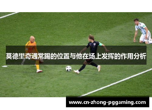 莫德里奇通常踢的位置与他在场上发挥的作用分析 莫德里奇通常踢的位置与他在场上发挥的作用分析