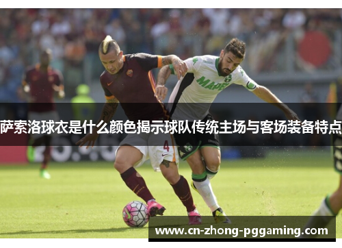萨索洛球衣是什么颜色揭示球队传统主场与客场装备特点