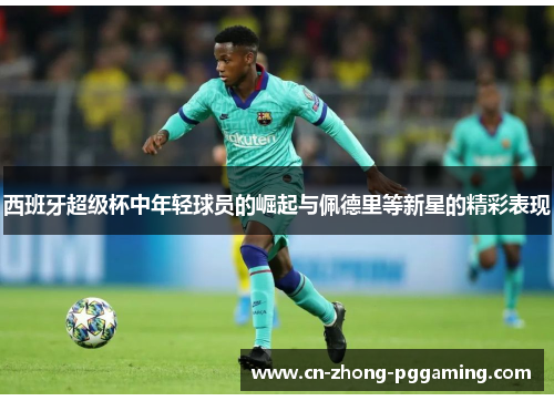 西班牙超级杯中年轻球员的崛起与佩德里等新星的精彩表现
