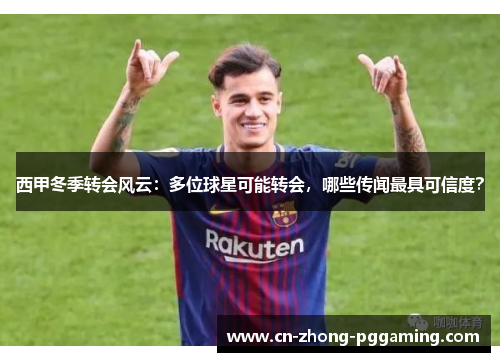 西甲冬季转会风云：多位球星可能转会，哪些传闻最具可信度？