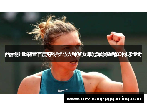 西蒙娜·哈勒普首度夺得罗马大师赛女单冠军演绎精彩网球传奇