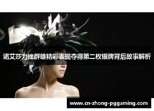 诺艾莎力挫群雄精彩表现夺得第二枚银牌背后故事解析