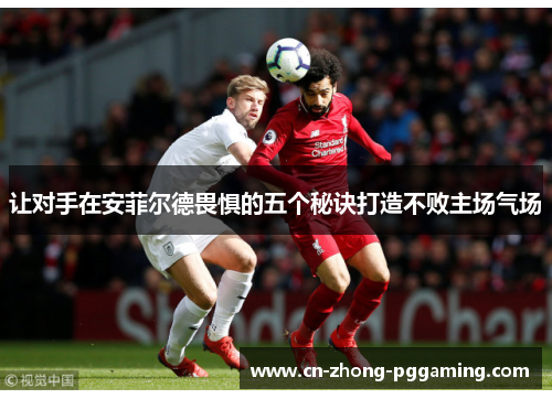 让对手在安菲尔德畏惧的五个秘诀打造不败主场气场