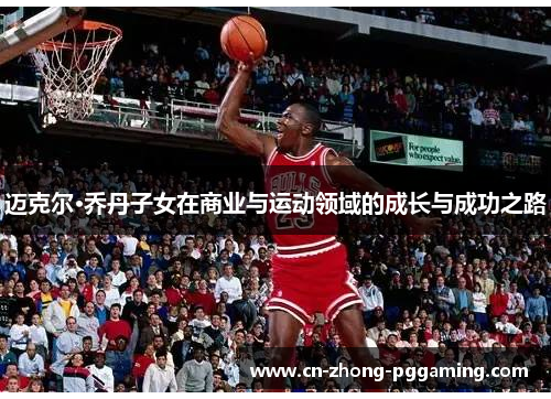 迈克尔·乔丹子女在商业与运动领域的成长与成功之路
