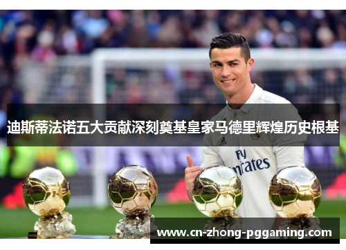 迪斯蒂法诺五大贡献深刻奠基皇家马德里辉煌历史根基