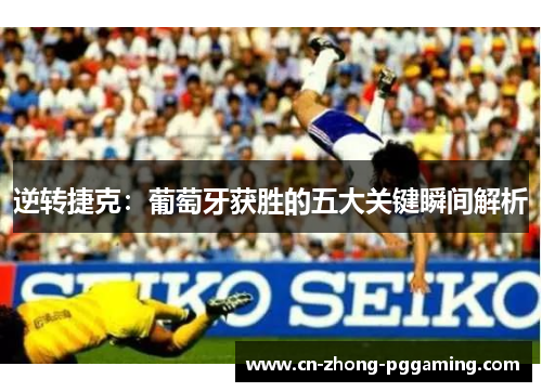 逆转捷克：葡萄牙获胜的五大关键瞬间解析