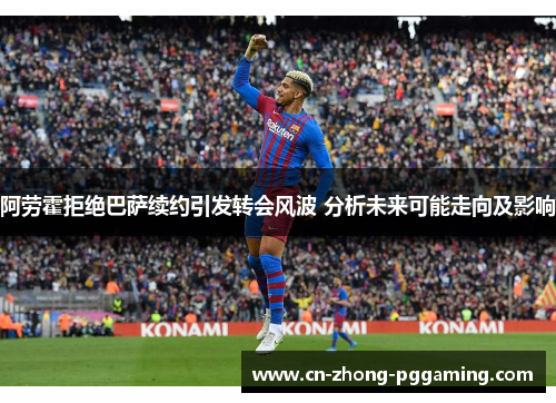 阿劳霍拒绝巴萨续约引发转会风波 分析未来可能走向及影响