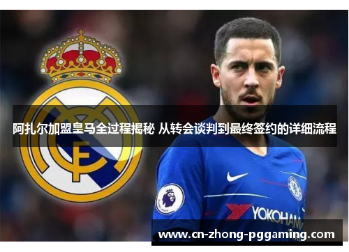 阿扎尔加盟皇马全过程揭秘 从转会谈判到最终签约的详细流程