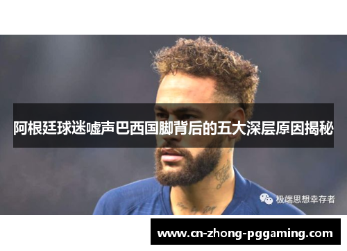 阿根廷球迷嘘声巴西国脚背后的五大深层原因揭秘