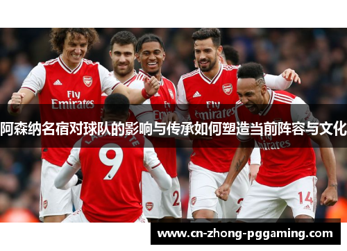 阿森纳名宿对球队的影响与传承如何塑造当前阵容与文化