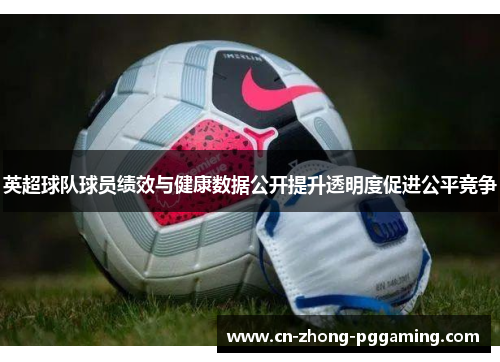 英超球队球员绩效与健康数据公开提升透明度促进公平竞争 英超球队球员绩效与健康数据公开提升透明度促进公平竞争