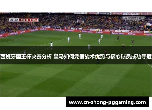 西班牙国王杯决赛分析 皇马如何凭借战术优势与核心球员成功夺冠
