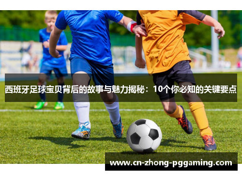 西班牙足球宝贝背后的故事与魅力揭秘:10个你必知的关键要点 西班牙足球宝贝背后的故事与魅力揭秘:10个你必知的关键要点