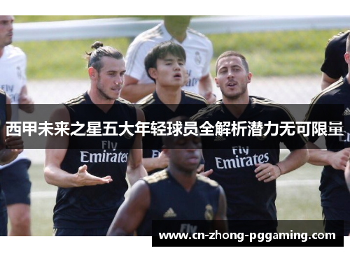 西甲未来之星五大年轻球员全解析潜力无可限量