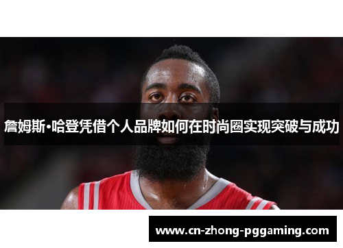 詹姆斯·哈登凭借个人品牌如何在时尚圈实现突破与成功 詹姆斯·哈登凭借个人品牌如何在时尚圈实现突破与成功