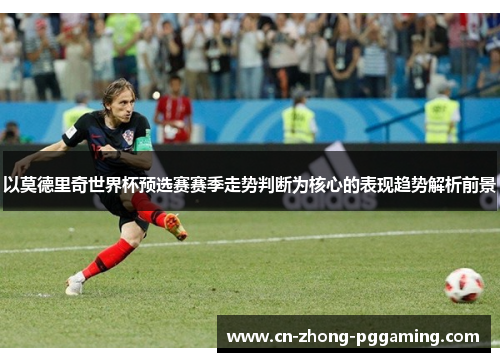 以莫德里奇世界杯预选赛赛季走势判断为核心的表现趋势解析前景
