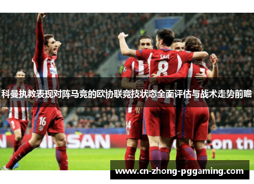 科曼执教表现对阵马竞的欧协联竞技状态全面评估与战术走势前瞻