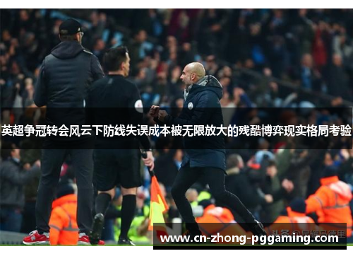 英超争冠转会风云下防线失误成本被无限放大的残酷博弈现实格局考验