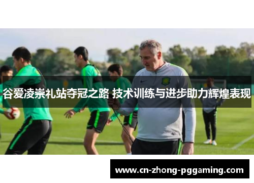 谷爱凌崇礼站夺冠之路 技术训练与进步助力辉煌表现