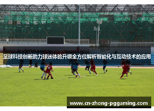 足球科技创新助力球迷体验升级全方位解析智能化与互动技术的应用 足球科技创新助力球迷体验升级全方位解析智能化与互动技术的应用