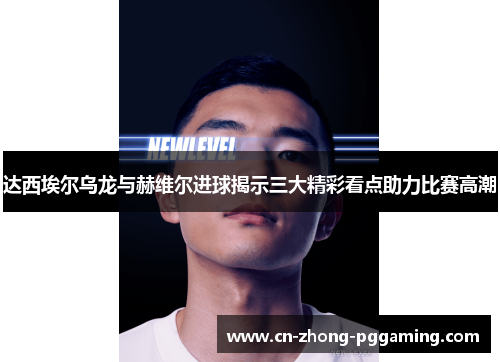 达西埃尔乌龙与赫维尔进球揭示三大精彩看点助力比赛高潮