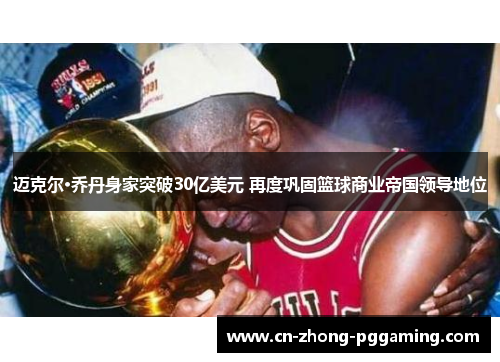 迈克尔·乔丹身家突破30亿美元 再度巩固篮球商业帝国领导地位