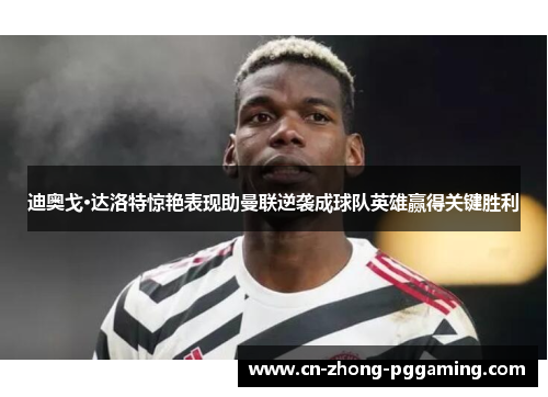 迪奥戈·达洛特惊艳表现助曼联逆袭成球队英雄赢得关键胜利