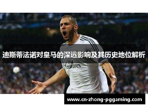 迪斯蒂法诺对皇马的深远影响及其历史地位解析