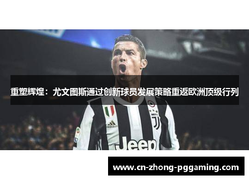 重塑辉煌：尤文图斯通过创新球员发展策略重返欧洲顶级行列