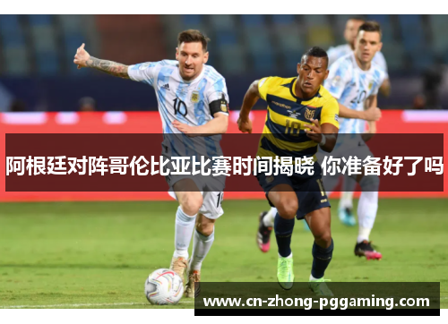 阿根廷对阵哥伦比亚比赛时间揭晓 你准备好了吗