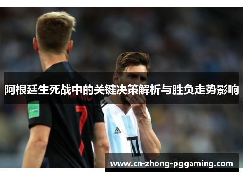 阿根廷生死战中的关键决策解析与胜负走势影响