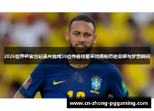 2026世界杯官方纪录片完成30位传奇球星采访揭秘历史荣耀与梦想瞬间