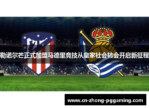 勒诺尔芒正式加盟马德里竞技从皇家社会转会开启新征程