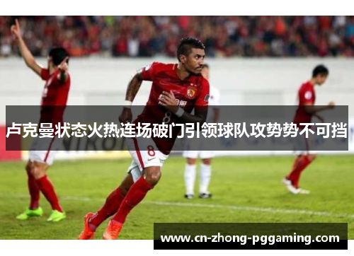 卢克曼状态火热连场破门引领球队攻势势不可挡