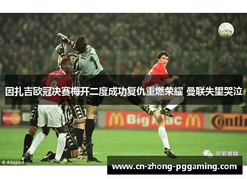因扎吉欧冠决赛梅开二度成功复仇重燃荣耀 曼联失望哭泣