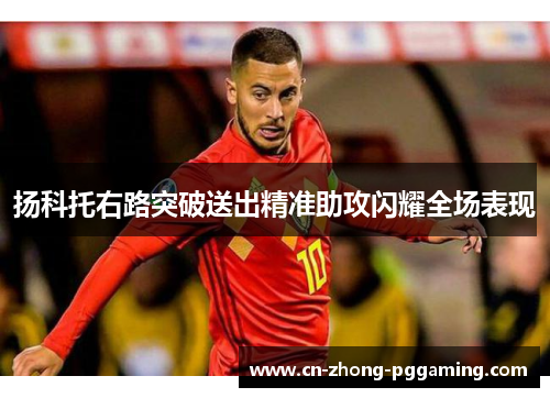 扬科托右路突破送出精准助攻闪耀全场表现 扬科托右路突破送出精准助攻闪耀全场表现