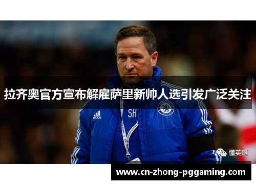 拉齐奥官方宣布解雇萨里新帅人选引发广泛关注