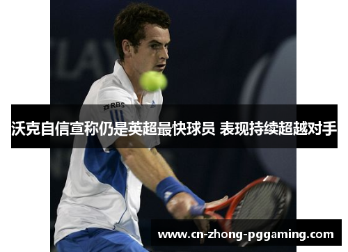 沃克自信宣称仍是英超最快球员 表现持续超越对手