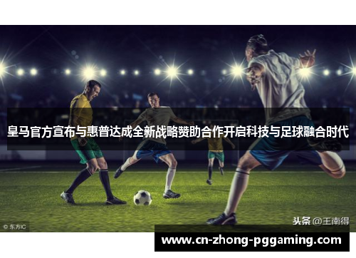 皇马官方宣布与惠普达成全新战略赞助合作开启科技与足球融合时代 皇马官方宣布与惠普达成全新战略赞助合作开启科技与足球融合时代
