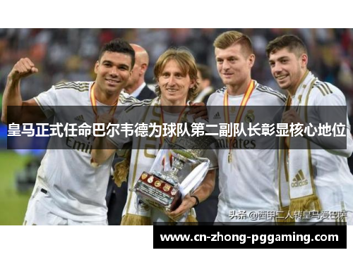 皇马正式任命巴尔韦德为球队第二副队长彰显核心地位